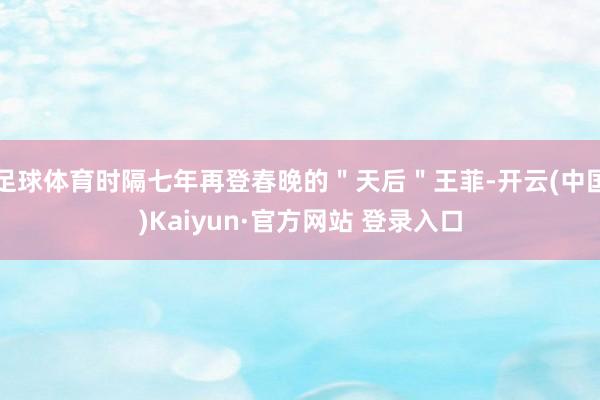 足球体育时隔七年再登春晚的＂天后＂王菲-开云(中国)Kaiyun·官方网站 登录入口