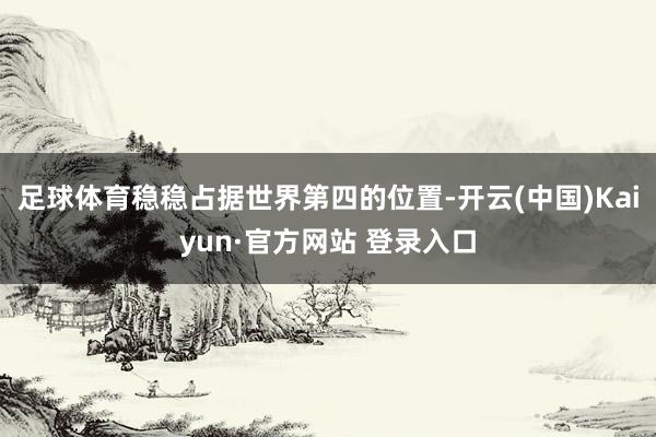 足球体育稳稳占据世界第四的位置-开云(中国)Kaiyun·官方网站 登录入口