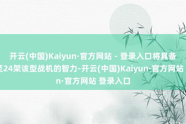 开云(中国)Kaiyun·官方网站 - 登录入口将具备录用16至24架该型战机的智力-开云(中国)Kaiyun·官方网站 登录入口