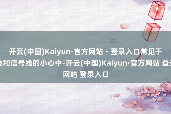 开云(中国)Kaiyun·官方网站 - 登录入口常见于电源线和信号线的小心中-开云(中国)Kaiyun·官方网站 登录入口