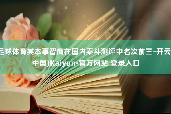 足球体育其本事智商在国内泰斗测评中名次前三-开云(中国)Kaiyun·官方网站 登录入口