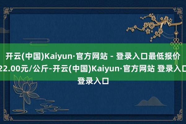 开云(中国)Kaiyun·官方网站 - 登录入口最低报价22.00元/公斤-开云(中国)Kaiyun·官方网站 登录入口