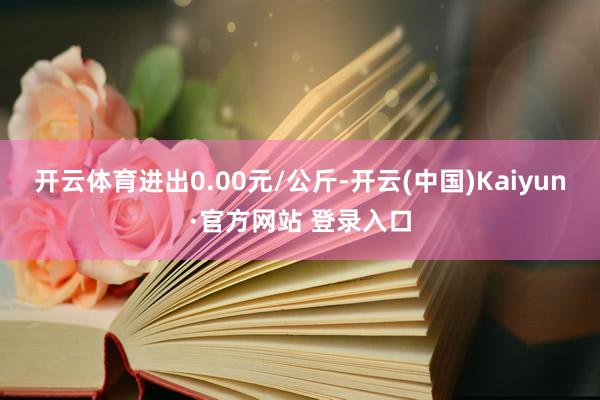 开云体育进出0.00元/公斤-开云(中国)Kaiyun·官方网站 登录入口