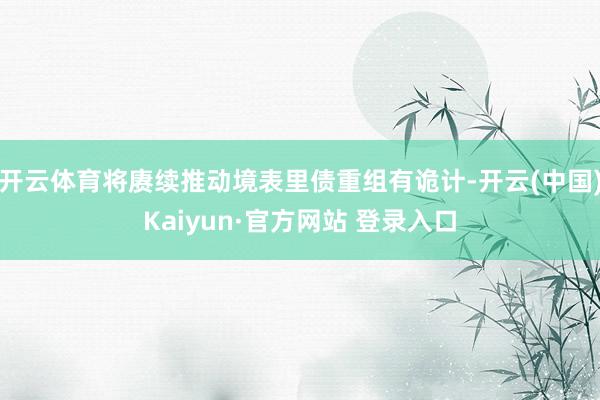 开云体育将赓续推动境表里债重组有诡计-开云(中国)Kaiyun·官方网站 登录入口