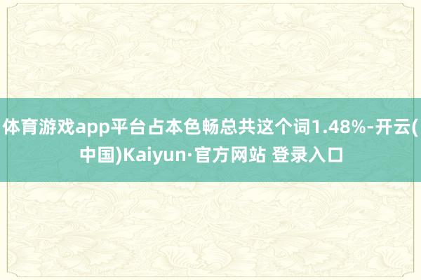 体育游戏app平台占本色畅总共这个词1.48%-开云(中国)Kaiyun·官方网站 登录入口