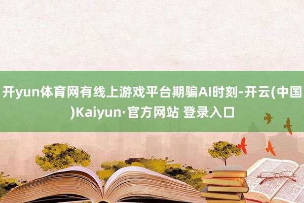 开yun体育网有线上游戏平台期骗AI时刻-开云(中国)Kaiyun·官方网站 登录入口