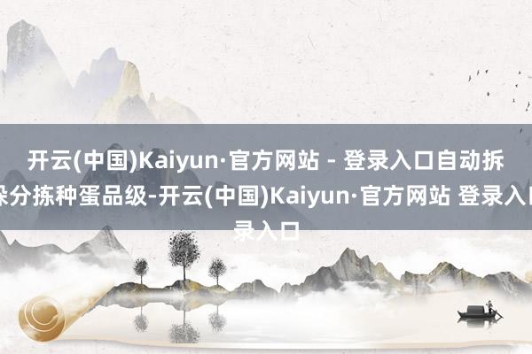 开云(中国)Kaiyun·官方网站 - 登录入口自动拆垛分拣种蛋品级-开云(中国)Kaiyun·官方网站 登录入口