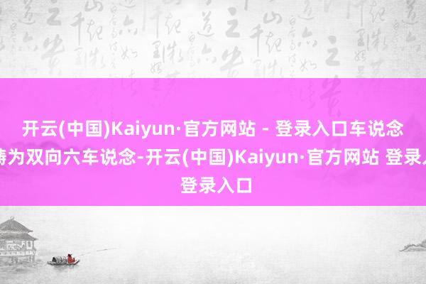 开云(中国)Kaiyun·官方网站 - 登录入口车说念范畴为双向六车说念-开云(中国)Kaiyun·官方网站 登录入口