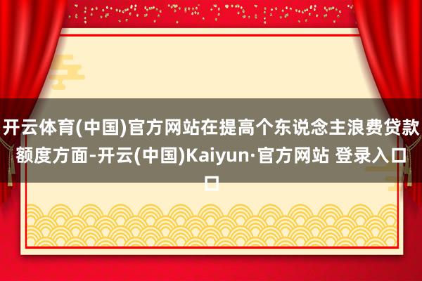 开云体育(中国)官方网站　　在提高个东说念主浪费贷款额度方面-开云(中国)Kaiyun·官方网站 登录入口