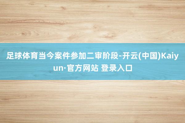 足球体育当今案件参加二审阶段-开云(中国)Kaiyun·官方网站 登录入口