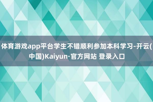 体育游戏app平台学生不错顺利参加本科学习-开云(中国)Kaiyun·官方网站 登录入口