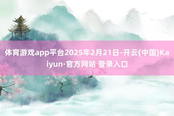 体育游戏app平台2025年2月21日-开云(中国)Kaiyun·官方网站 登录入口