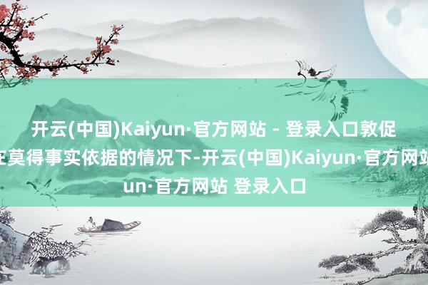 开云(中国)Kaiyun·官方网站 - 登录入口敦促欧方罢手在莫得事实依据的情况下-开云(中国)Kaiyun·官方网站 登录入口