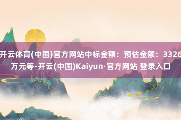 开云体育(中国)官方网站中标金额：预估金额：3326万元等-开云(中国)Kaiyun·官方网站 登录入口