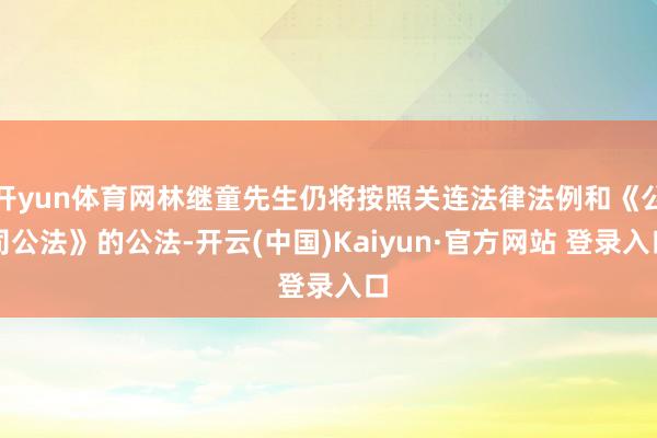开yun体育网林继童先生仍将按照关连法律法例和《公司公法》的公法-开云(中国)Kaiyun·官方网站 登录入口