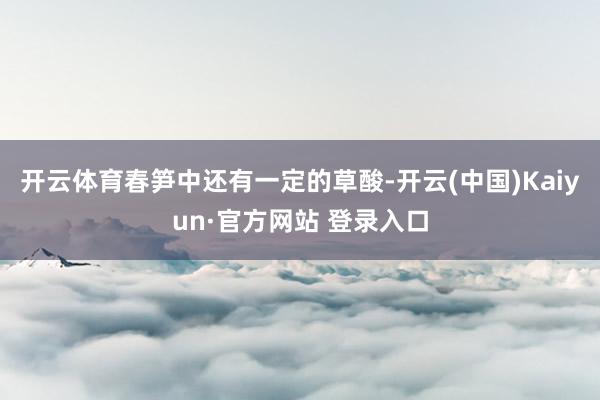 开云体育春笋中还有一定的草酸-开云(中国)Kaiyun·官方网站 登录入口