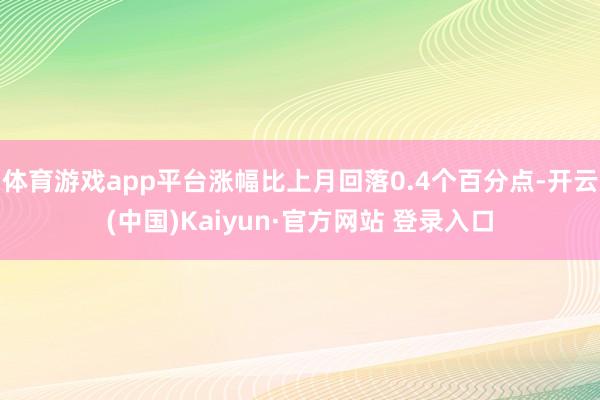 体育游戏app平台涨幅比上月回落0.4个百分点-开云(中国)Kaiyun·官方网站 登录入口