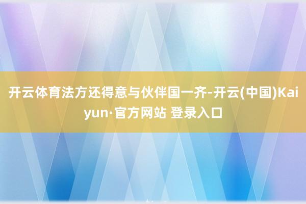 开云体育法方还得意与伙伴国一齐-开云(中国)Kaiyun·官方网站 登录入口